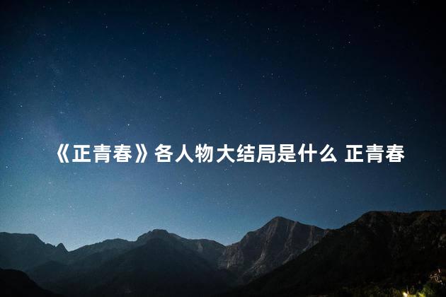 《正青春》各人物大结局是什么 正青春章小鱼最后和谁在一起了